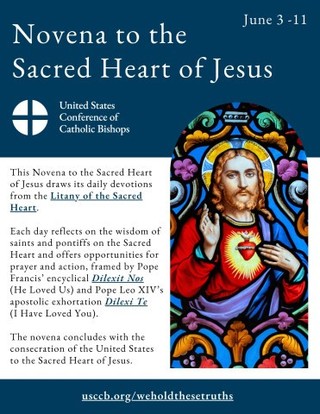 This Novena to the Sacred Heart of Jesus draws its daily devotions from the Litany of the Sacred Heart. Each day reflects on the wisdom of saints and pontiffs on the Sacred Heart and offers opportunities for prayer and action, framed by Pope Francis’ encyclical Dilexit Nos (He Loved Us) and Pope Leo XIV’s apostolic exhortation Dilexi Te (I Have Loved You). 
⁣
Join the U.S. Church from June 3-11 in praying this Novena to the Sacred Heart, which will conclude with the consecration of the United States to the Sacred Heart of Jesus. 
⁣
Download the novena here: https://www.usccb.org/novena-sacred-heart-jesus